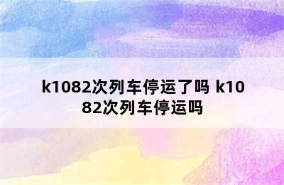 k1082次列车停运了吗 k1082次列车停运吗